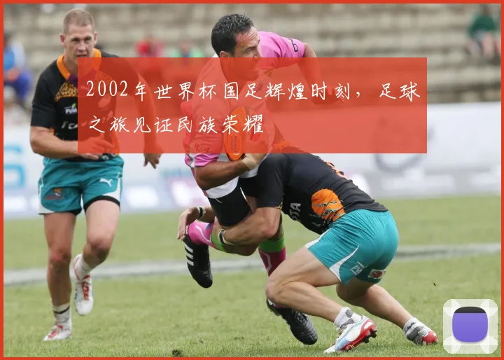 2002年世界杯国足辉煌时刻，足球之旅见证民族荣耀