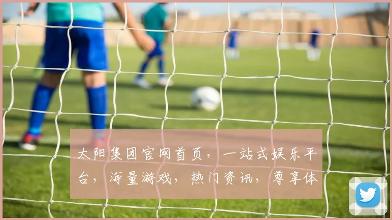 太阳集团官网首页，一站式娱乐平台，海量游戏，热门资讯，尊享体验，尽在掌握，三重惊喜，不容错过