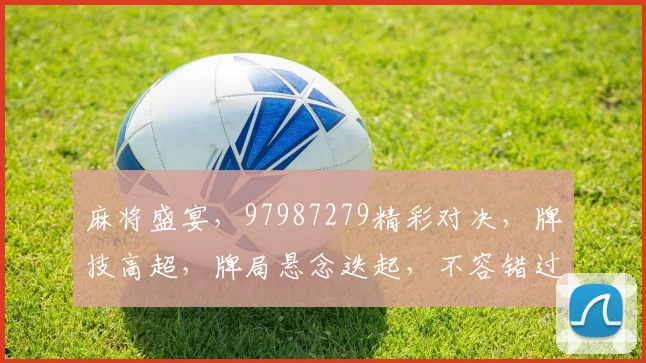 麻将盛宴，97987279精彩对决，牌技高超，牌局悬念迭起，不容错过