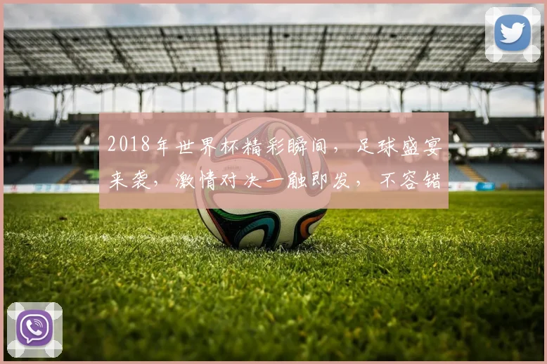 2018年世界杯精彩瞬间，足球盛宴来袭，激情对决一触即发，不容错过