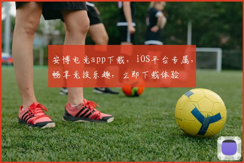 安博电竞app下载，iOS平台专属，畅享竞技乐趣，立即下载体验