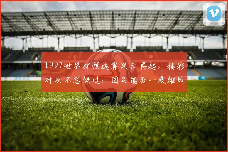 1997世界杯预选赛风云再起，精彩对决不容错过，国足能否一展雄风