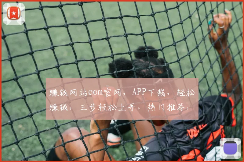 赚钱网站com官网，APP下载，轻松赚钱，三步轻松上手，热门推荐，不容错过，立即体验