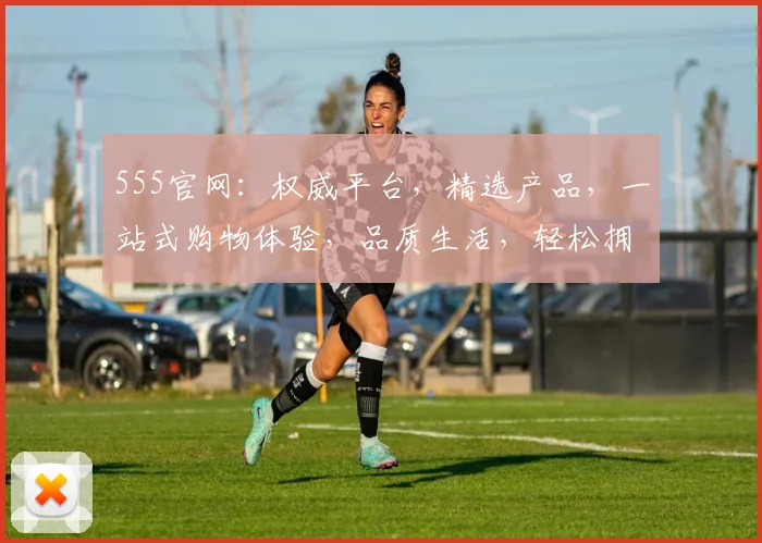 555官网：权威平台，精选产品，一站式购物体验，品质生活，轻松拥有