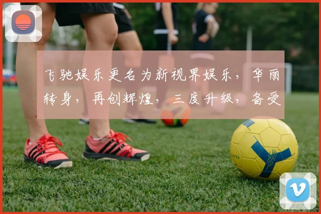 飞驰娱乐更名为新视界娱乐，华丽转身，再创辉煌，三度升级，备受瞩目