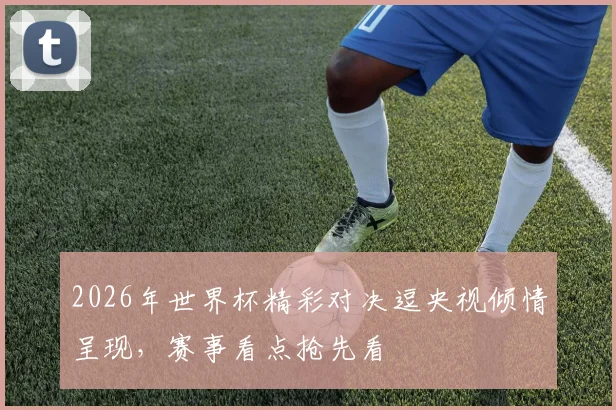 2026年世界杯精彩对决逗央视倾情呈现，赛事看点抢先看
