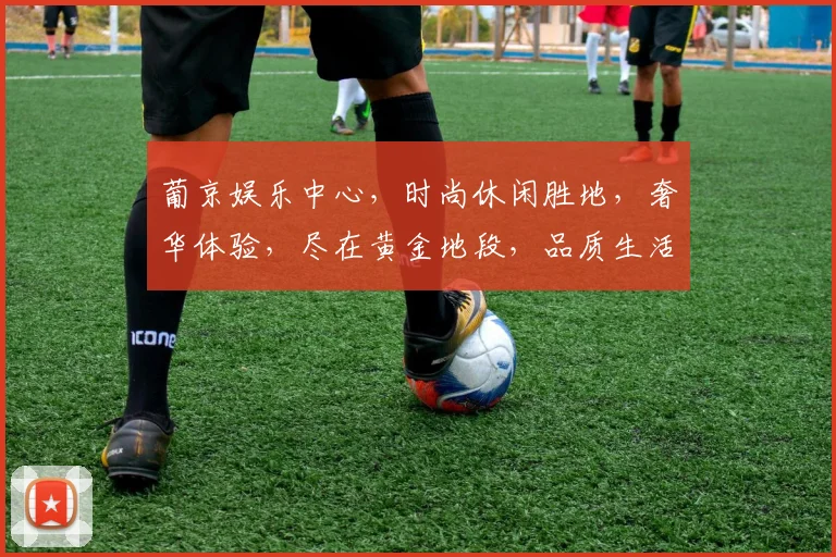 葡京娱乐中心，时尚休闲胜地，奢华体验，尽在黄金地段，品质生活，一触即达
