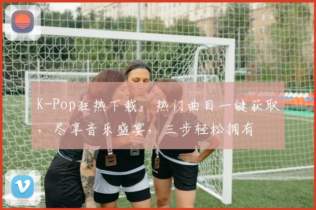 K-Pop狂热下载，热门曲目一键获取，尽享音乐盛宴，三步轻松拥有