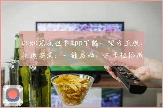 csgo完美世界app下载，官方正版，快速安装，一键启动，三步轻松拥有