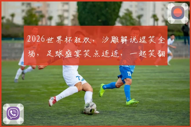 2026世界杯狂欢，沙雕解说逗笑全场，足球盛宴笑点连连，一起笑翻世界杯