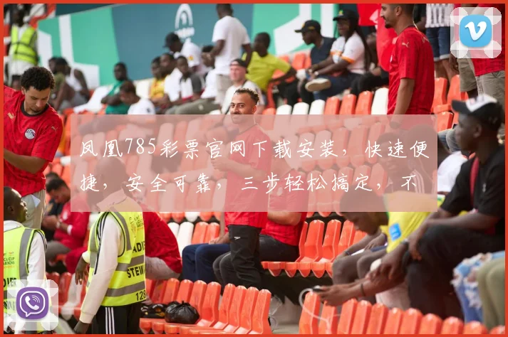 凤凰785彩票官网下载安装，快速便捷，安全可靠，三步轻松搞定，不容错过
