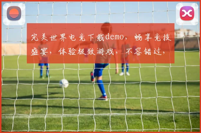 完美世界电竞下载demo，畅享竞技盛宴，体验极致游戏，不容错过，立即下载