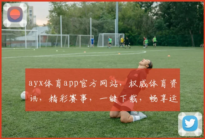 ayx体育app官方网站，权威体育资讯，精彩赛事，一键下载，畅享运动乐趣，三重惊喜等你来