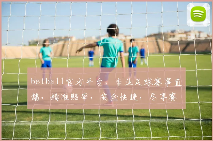 betball官方平台，专业足球赛事直播，精准赔率，安全快捷，尽享赛事激情，三重优惠等你来