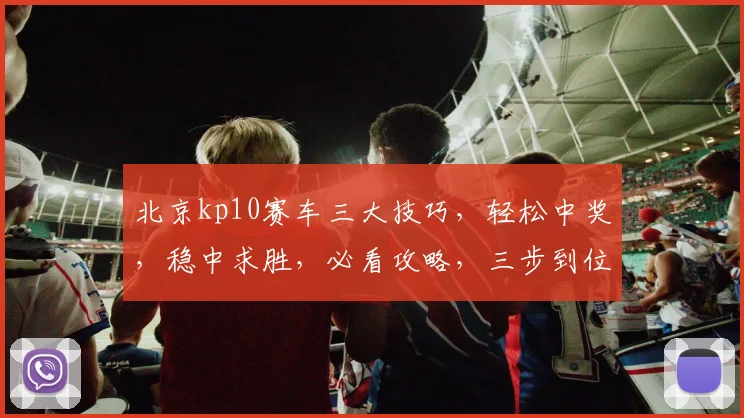 北京kp10赛车三大技巧，轻松中奖，稳中求胜，必看攻略，三步到位