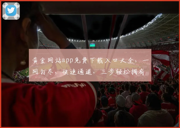黄金网站app免费下载入口大全，一网打尽，快速通道，三步轻松拥有