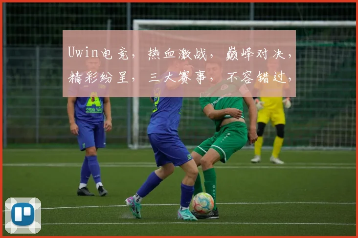 Uwin电竞，热血激战，巅峰对决，精彩纷呈，三大赛事，不容错过，邀你共享