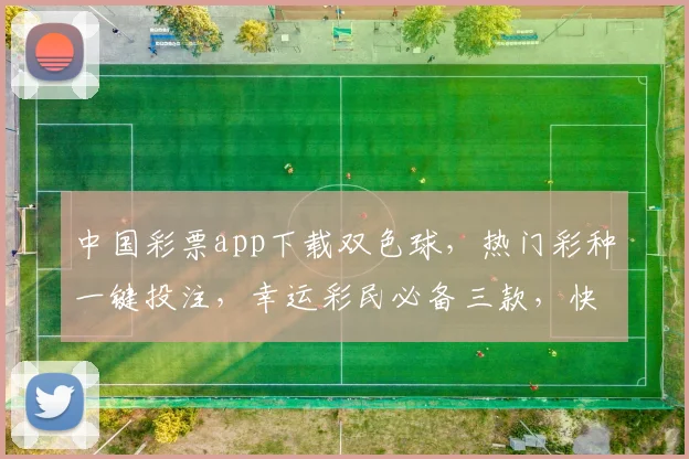中国彩票app下载双色球，热门彩种一键投注，幸运彩民必备三款，快速抢购中