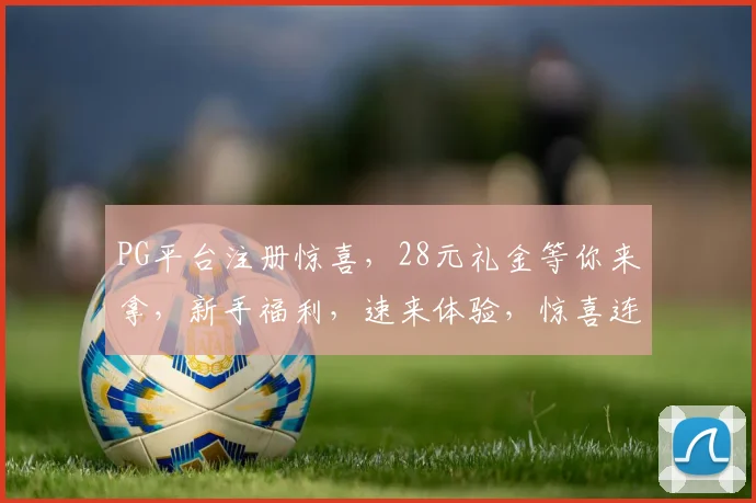 PG平台注册惊喜，28元礼金等你来拿，新手福利，速来体验，惊喜连连，不容错过