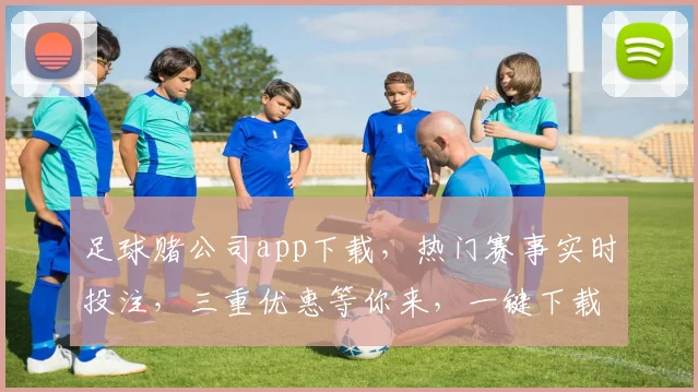 足球赌公司app下载，热门赛事实时投注，三重优惠等你来，一键下载体验
