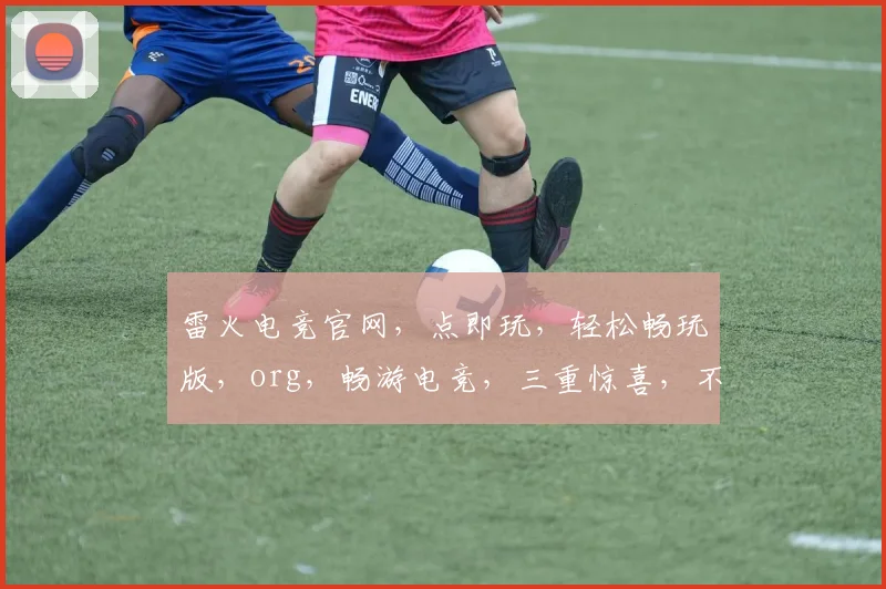 雷火电竞官网，点即玩，轻松畅玩版，org，畅游电竞，三重惊喜，不容错过